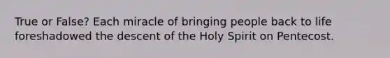 True or False? Each miracle of bringing people back to life foreshadowed the descent of the Holy Spirit on Pentecost.