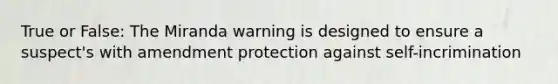 True or False: The Miranda warning is designed to ensure a suspect's with amendment protection against self-incrimination