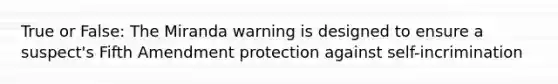 True or False: The Miranda warning is designed to ensure a suspect's Fifth Amendment protection against self-incrimination