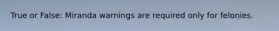 True or False: Miranda warnings are required only for felonies.