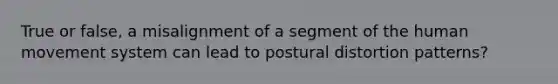 True or false, a misalignment of a segment of the human movement system can lead to postural distortion patterns?