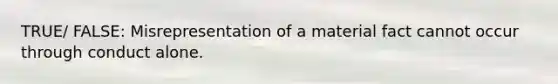 TRUE/ FALSE: Misrepresentation of a material fact cannot occur through conduct alone.