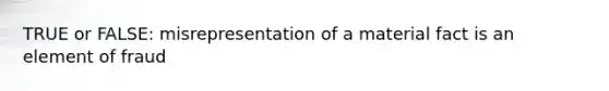 TRUE or FALSE: misrepresentation of a material fact is an element of fraud