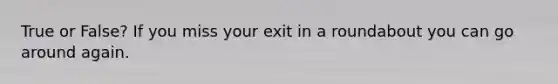 True or False? If you miss your exit in a roundabout you can go around again.