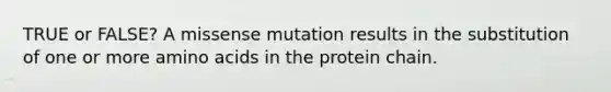 TRUE or FALSE? A missense mutation results in the substitution of one or more amino acids in the protein chain.