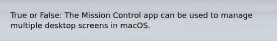 True or False: The Mission Control app can be used to manage multiple desktop screens in macOS.