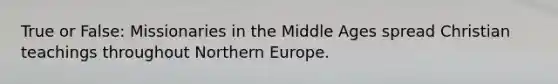 True or False: Missionaries in the Middle Ages spread Christian teachings throughout Northern Europe.