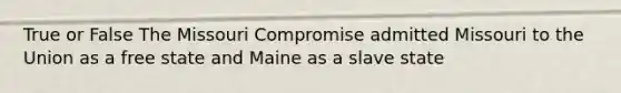 True or False The Missouri Compromise admitted Missouri to the Union as a free state and Maine as a slave state