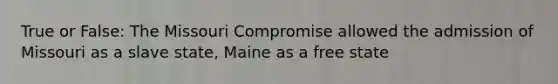 True or False: The Missouri Compromise allowed the admission of Missouri as a slave state, Maine as a free state