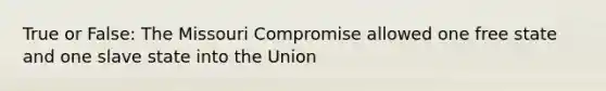 True or False: The Missouri Compromise allowed one free state and one slave state into the Union