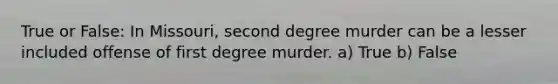 True or False: In Missouri, second degree murder can be a lesser included offense of first degree murder. a) True b) False