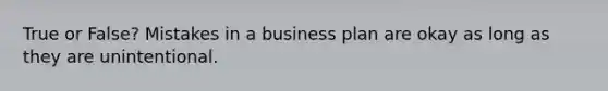 True or False? Mistakes in a business plan are okay as long as they are unintentional.