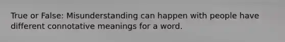 True or False: Misunderstanding can happen with people have different connotative meanings for a word.