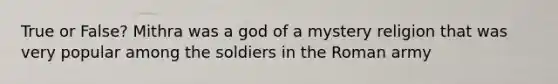 True or False? Mithra was a god of a mystery religion that was very popular among the soldiers in the Roman army