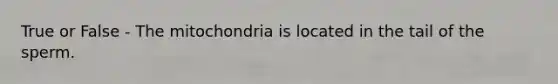 True or False - The mitochondria is located in the tail of the sperm.