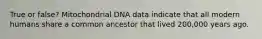 True or false? Mitochondrial DNA data indicate that all modern humans share a common ancestor that lived 200,000 years ago.