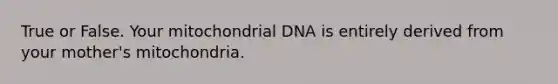 True or False. Your mitochondrial DNA is entirely derived from your mother's mitochondria.