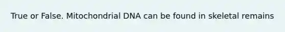 True or False. Mitochondrial DNA can be found in skeletal remains