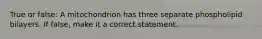 True or false: A mitochondrion has three separate phospholipid bilayers. If false, make it a correct statement.