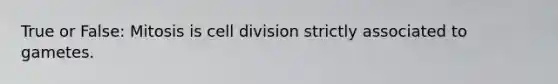 True or False: Mitosis is cell division strictly associated to gametes.