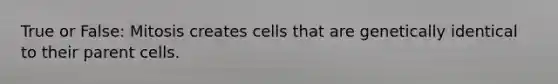 True or False: Mitosis creates cells that are genetically identical to their parent cells.