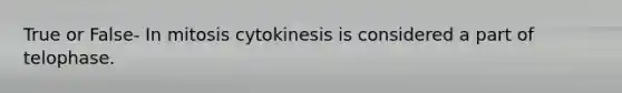 True or False- In mitosis cytokinesis is considered a part of telophase.