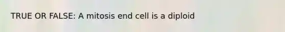 TRUE OR FALSE: A mitosis end cell is a diploid