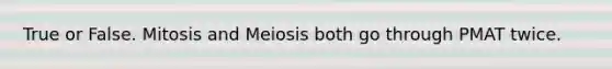 True or False. Mitosis and Meiosis both go through PMAT twice.