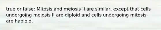 true or false: Mitosis and meiosis II are similar, except that cells undergoing meiosis II are diploid and cells undergoing mitosis are haploid.