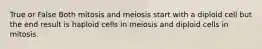 True or False Both mitosis and meiosis start with a diploid cell but the end result is haploid cells in meiosis and diploid cells in mitosis.