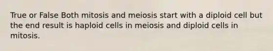 True or False Both mitosis and meiosis start with a diploid cell but the end result is haploid cells in meiosis and diploid cells in mitosis.