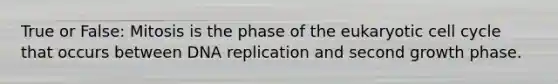 True or False: Mitosis is the phase of the eukaryotic <a href='https://www.questionai.com/knowledge/keQNMM7c75-cell-cycle' class='anchor-knowledge'>cell cycle</a> that occurs between <a href='https://www.questionai.com/knowledge/kofV2VQU2J-dna-replication' class='anchor-knowledge'>dna replication</a> and second growth phase.