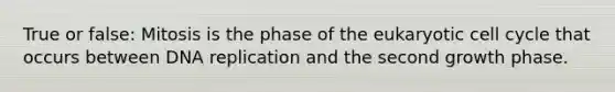 True or false: Mitosis is the phase of the eukaryotic cell cycle that occurs between DNA replication and the second growth phase.