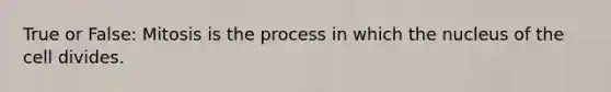 True or False: Mitosis is the process in which the nucleus of the cell divides.