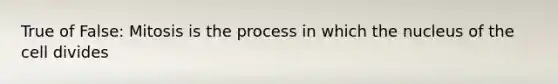 True of False: Mitosis is the process in which the nucleus of the cell divides