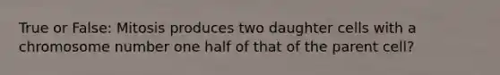 True or False: Mitosis produces two daughter cells with a chromosome number one half of that of the parent cell?