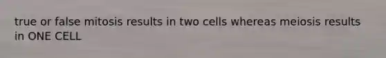 true or false mitosis results in two cells whereas meiosis results in ONE CELL