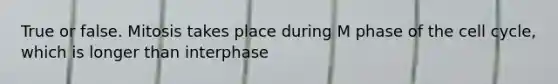 True or false. Mitosis takes place during M phase of the cell cycle, which is longer than interphase