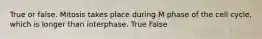 True or false. Mitosis takes place during M phase of the cell cycle, which is longer than interphase. True False