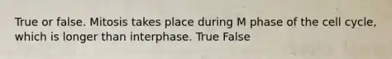 True or false. Mitosis takes place during M phase of the cell cycle, which is longer than interphase. True False