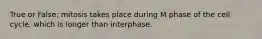 True or False: mitosis takes place during M phase of the cell cycle, which is longer than interphase.