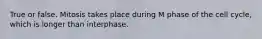 True or false. Mitosis takes place during M phase of the cell cycle, which is longer than interphase.