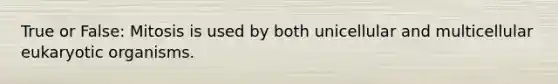 True or False: Mitosis is used by both unicellular and multicellular eukaryotic organisms.