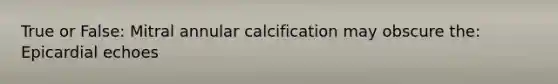 True or False: Mitral annular calcification may obscure the: Epicardial echoes