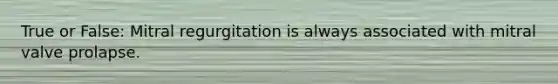True or False: Mitral regurgitation is always associated with mitral valve prolapse.