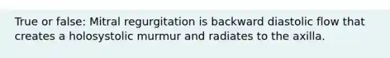 True or false: Mitral regurgitation is backward diastolic flow that creates a holosystolic murmur and radiates to the axilla.