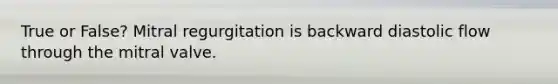 True or False? Mitral regurgitation is backward diastolic flow through the mitral valve.