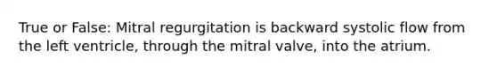 True or False: Mitral regurgitation is backward systolic flow from the left ventricle, through the mitral valve, into the atrium.