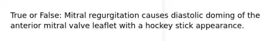 True or False: Mitral regurgitation causes diastolic doming of the anterior mitral valve leaflet with a hockey stick appearance.
