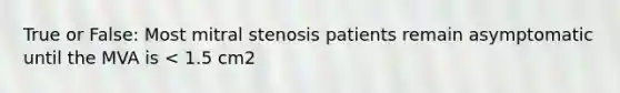 True or False: Most mitral stenosis patients remain asymptomatic until the MVA is < 1.5 cm2